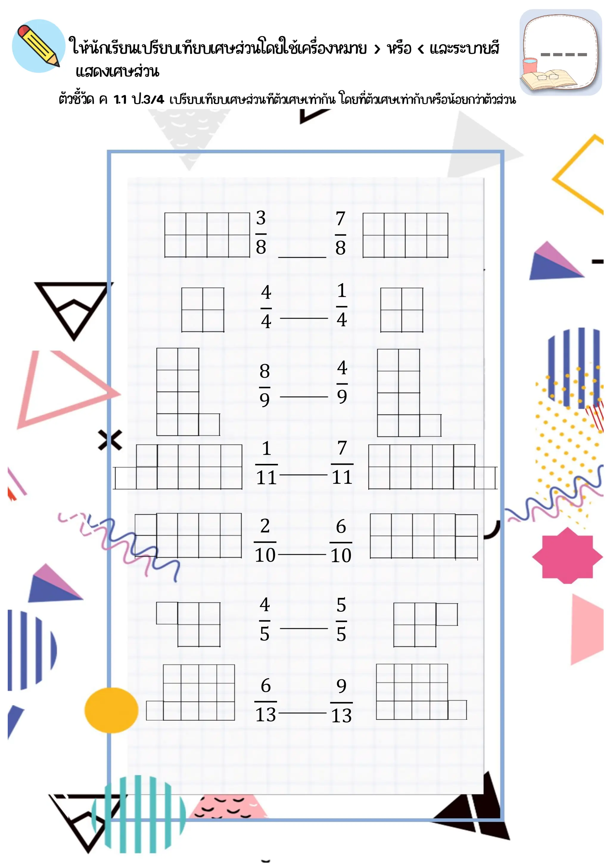 3
8
7
8
4
4
7
11
1
4
1
11
4
9
8
9
9
13
6
13
5
5
4
5
6
10
2
10
ให้นักเรียนเปรียบเทียบเศษส่วนโดยใช้เครื่องหมาย > หรือ < และระบายสี
ตัวชี้วัด ค 1.1 ป.3/4 เปรียบเทียบเศษส่วนทีตัวเศษเท่ากัน โดยที่ตัวเศษเท่ากับหรือน้อยกว่าตัวส่วน
แสดงเศษส่วน
 