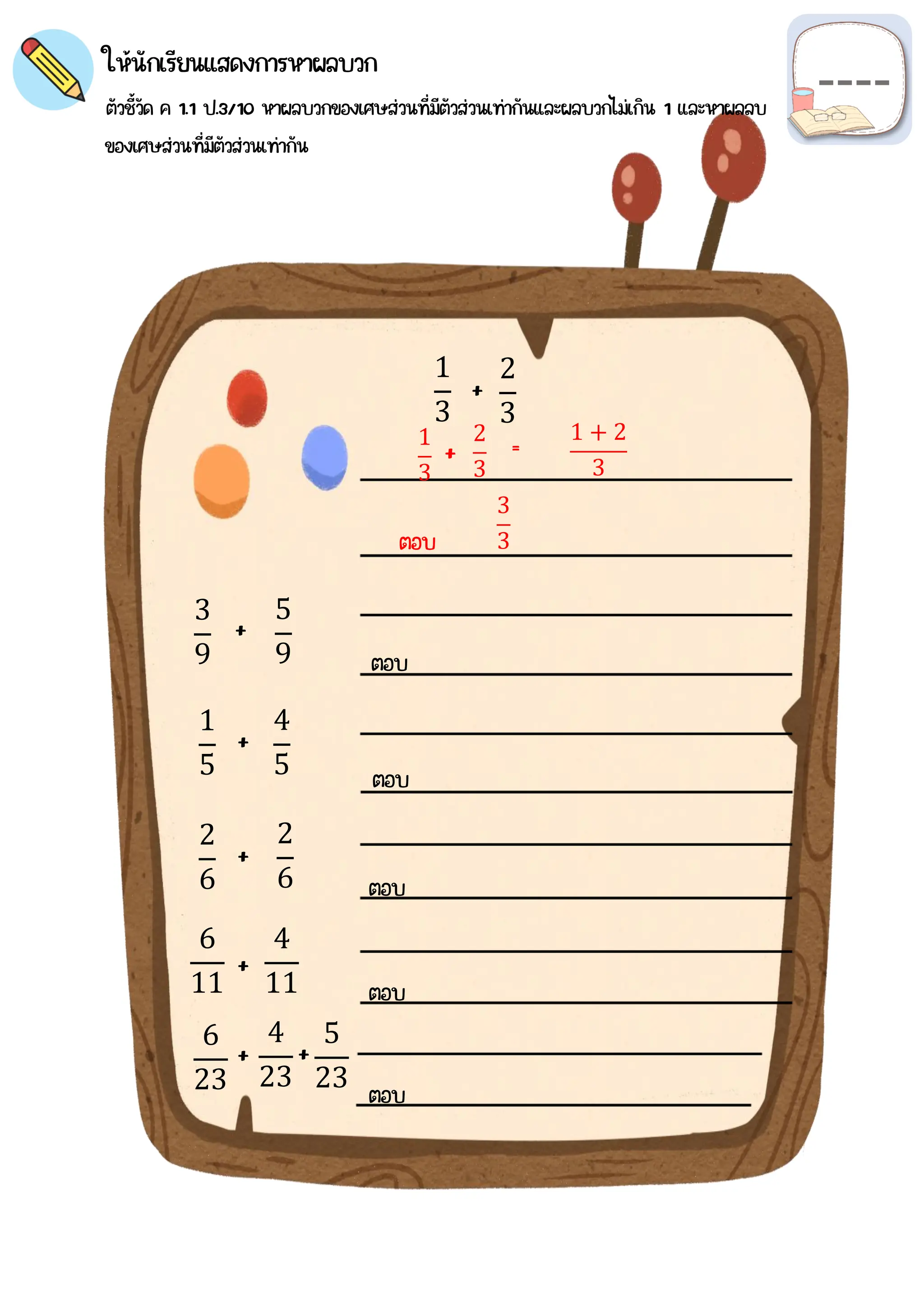 ให้นักเรียนแสดงการหาผลบวก
ตัวชี้วัด ค 1.1 ป.3/10 หาผลบวกของเศษส่วนที่มีตัวส่วนเท่ากันและผลบวกไม่เกิน 1 และหาผลลบ
ของเศษส่วนที่มีตัวส่วนเท่ากัน
1
3
2
3
+
ตอบ
2
3
1
3
+ = 1 + 2
3
3
3
5
9
3
9
+
1
5
4
5
2
6
2
6
4
11
6
11
6
23
4
23
+
+
+
+
ตอบ
ตอบ
ตอบ
ตอบ
ตอบ
5
23
+
 