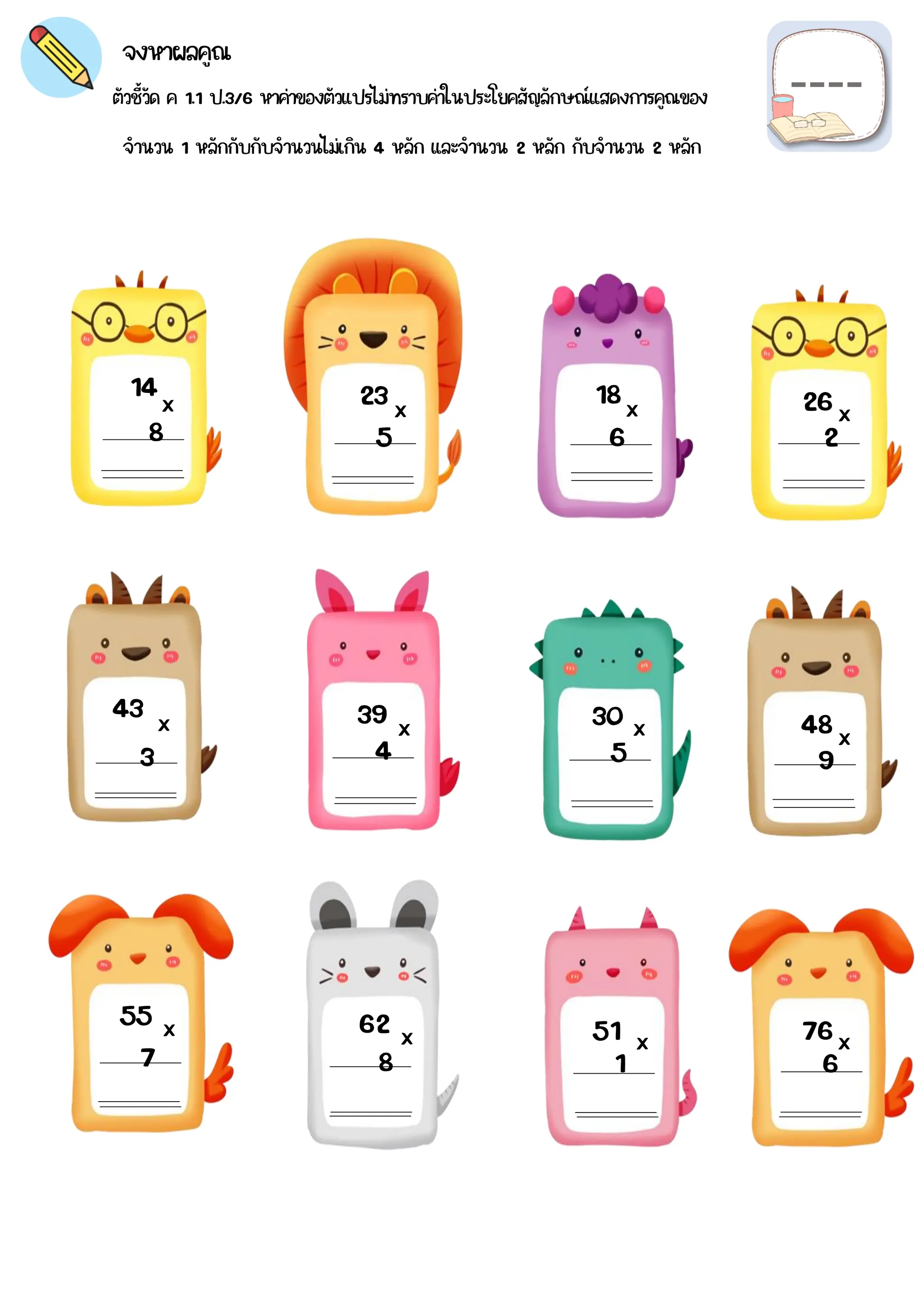 14
8
23
5 6
18
43
3
39
4
30
5
55
7
62
8
51
1
x 26
2
48
9
76
6
x x x
x x x x
x x x x
ตัวชี้วัด ค 1.1 ป.3/6 หาค่าของตัวแปรไม่ทราบค่าในประโยคสัญลักษณ์แสดงการคูณของ
จงหาผลคูณ
จำนวน 1 หลักกับกับจำนวนไม่เกิน 4 หลัก และจำนวน 2 หลัก กับจำนวน 2 หลัก
 