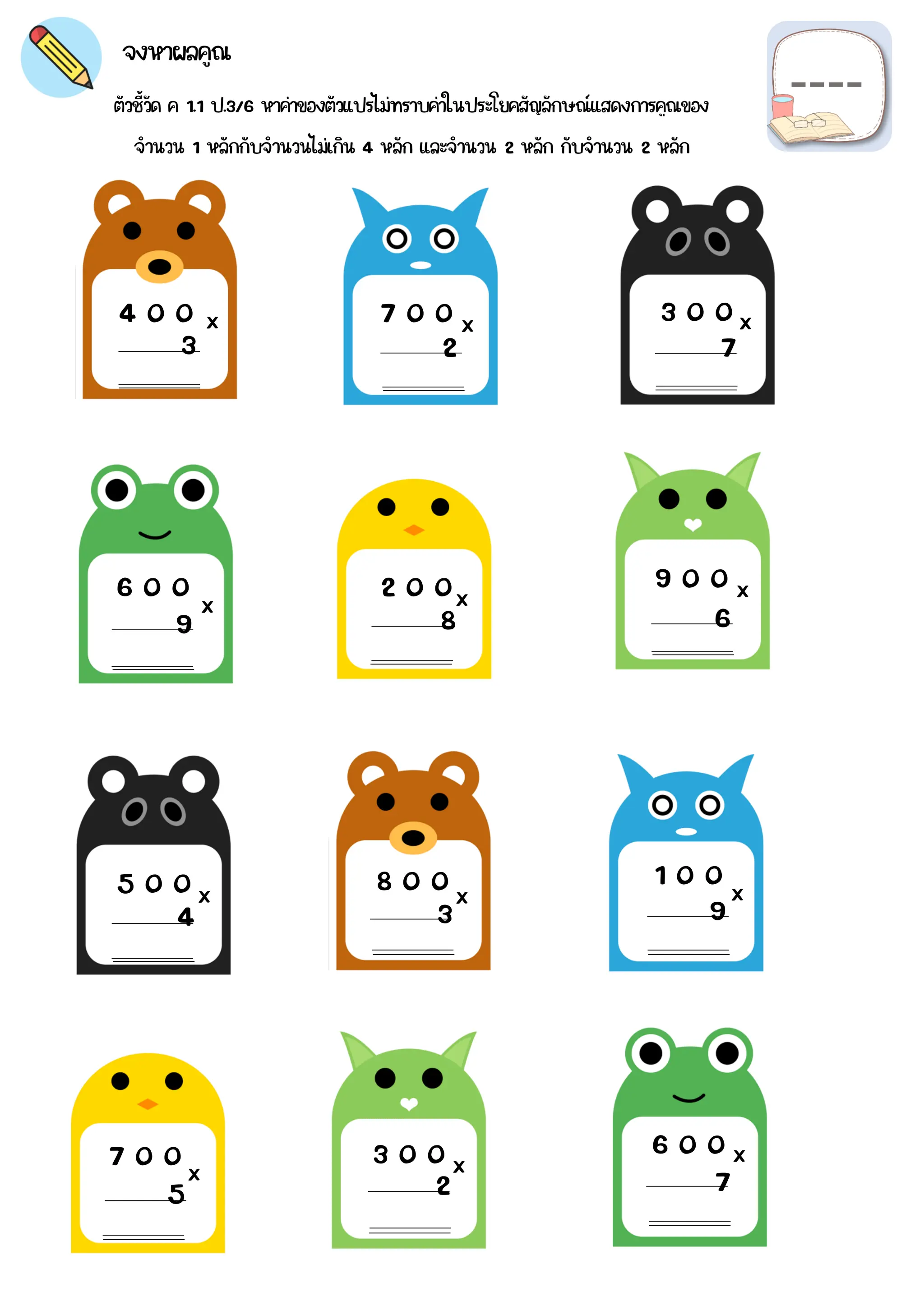 4 0 0 7 0 0 3 0 0
6 0 0 2 0 0 9 0 0
5 0 0 8 0 0 1 0 0
7 0 0 3 0 0 6 0 0
3 2 7
9 8 6
4 3 9
5 2 7
x x x
x
x
x
x x x
x x x
ตัวชี้วัด ค 1.1 ป.3/6 หาค่าของตัวแปรไม่ทราบค่าในประโยคสัญลักษณ์แสดงการคูณของ
จงหาผลคูณ
จำนวน 1 หลักกับจำนวนไม่เกิน 4 หลัก และจำนวน 2 หลัก กับจำนวน 2 หลัก
 