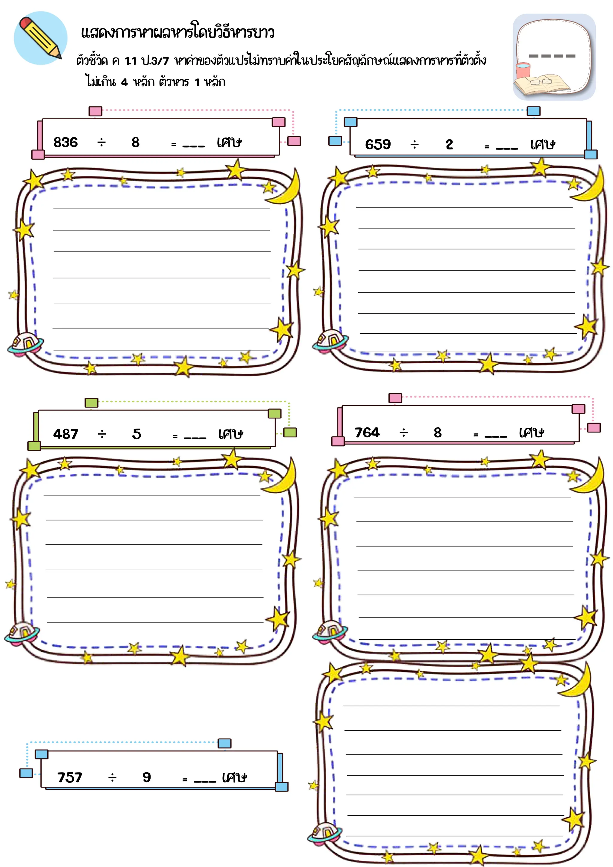 ตัวชี้วัด ค 1.1 ป.3/7 หาค่าของตัวแปรไม่ทราบค่าในประโยคสัญลักษณ์แสดงการหารที่ตัวตั้ง
แสดงการหาผลหารโดยวิธีหารยาว
836 ÷ 8 = ___ เศษ 659 ÷ 2 = ___ เศษ
487 ÷ 5 = ___ เศษ 764 ÷ 8 = ___ เศษ
757 ÷ 9 = ___ เศษ
ไม่เกิน 4 หลัก ตัวหาร 1 หลัก
 