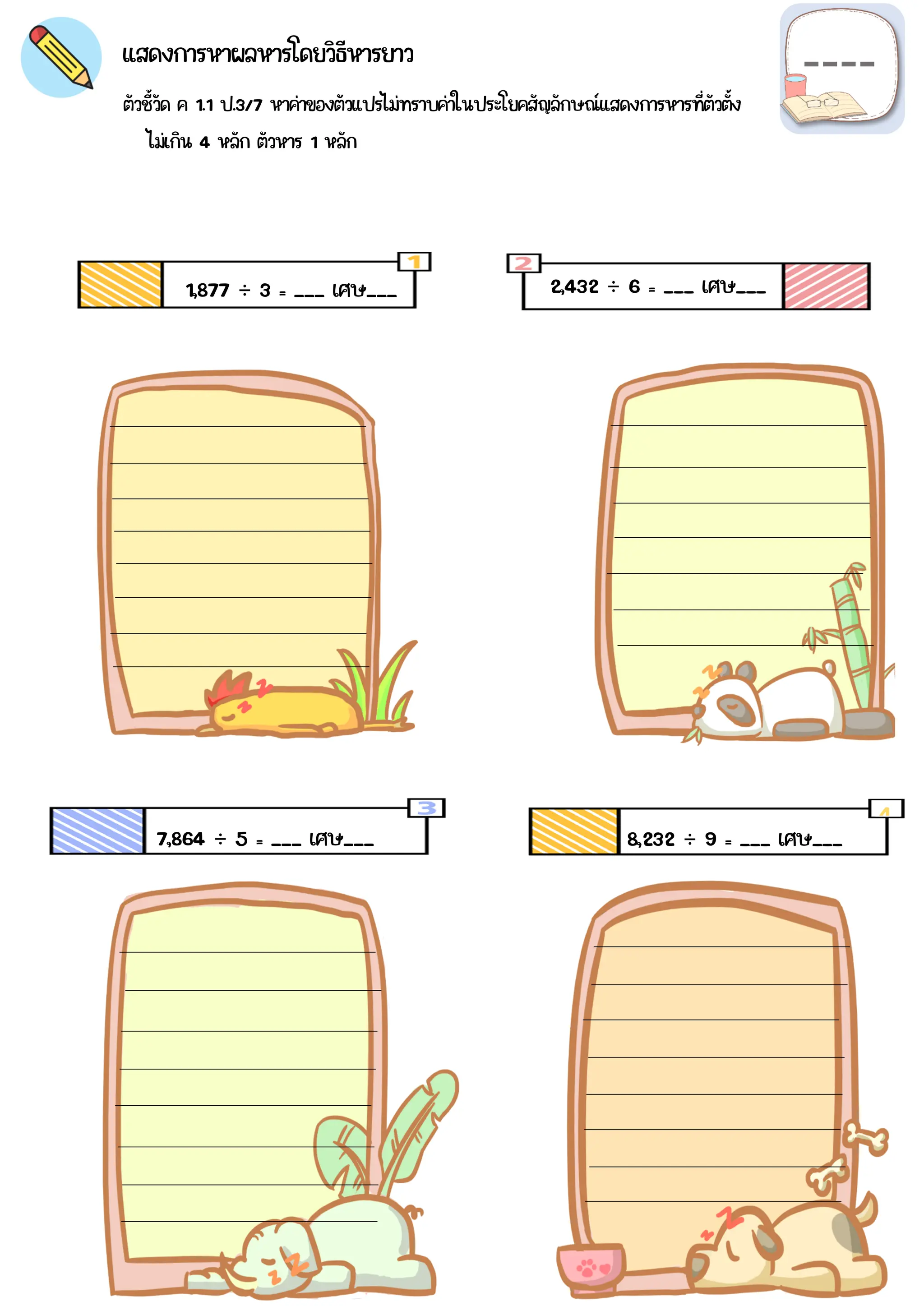 ตัวชี้วัด ค 1.1 ป.3/7 หาค่าของตัวแปรไม่ทราบค่าในประโยคสัญลักษณ์แสดงการหารที่ตัวตั้ง
แสดงการหาผลหารโดยวิธีหารยาว
4
1,877 ÷ 3 = ___ เศษ___ 2,432 ÷ 6 = ___ เศษ___
7,864 ÷ 5 = ___ เศษ___ 8,232 ÷ 9 = ___ เศษ___
ไม่เกิน 4 หลัก ตัวหาร 1 หลัก
 