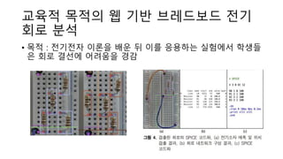 교육적 목적의 웹 기반 브레드보드 전기
회로 분석
• 목적 : 전기전자 이론을 배운 뒤 이를 응용하는 실험에서 학생들
은 회로 결선에 어려움을 경감
 