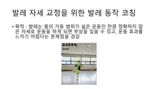 발레 자세 교정을 위한 발레 동작 코칭
• 목적 : 발레는 몸의 가동 범위가 넓은 운동인 만큼 정확하지 않
은 자세로 운동을 하게 되면 부상을 입을 수 있고, 운동 효과를
느끼기 어렵다는 문제점을 경감
 