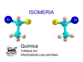 ISOMERIA
Química
TURMAS 301
PROFESSOR LUIZ ANTÔNIO
 