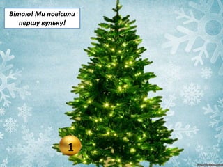 1
Вітаю! Ми повісили
першу кульку!
 