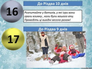 16
До Різдва 10 днів
Розпитайте у батьків, у які ігри вони
грали взимку , коли були вашого віку.
Проведіть ці вихідні весело разом!
17
До Різдва 9 днів
 