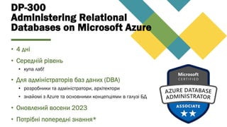 DP-300
Administering Relational
Databases on Microsoft Azure
• 4 дні
• Cередній рівень
• купа лаб!
• Для адміністраторів баз даних (DBA)
• розробники та адміністратори, архітектори
• знайомі з Azure та основними концепціями в галузі БД
• Оновлений восени 2023
• Потрібні попередні знання*
 