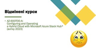 Відмінені курси
• AZ-600T00-A:
Configuring and Operating
a Hybrid Cloud with Microsoft Azure Stack Hub*
(влітку 2023)
 