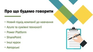 Про що будемо говорити
• Новий підхід компанії до навчання
• Azure та суміжні технології
• Power Platform
• SharePoint
• Інші курси
• Авторські
 