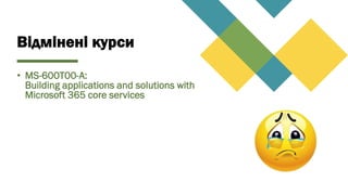 Відмінені курси
• MS-600T00-A:
Building applications and solutions with
Microsoft 365 core services
 
