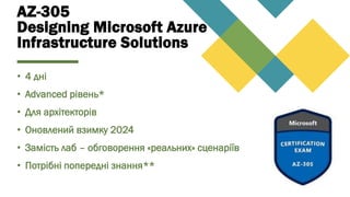 AZ-305
Designing Microsoft Azure
Infrastructure Solutions
• 4 дні
• Advanced рівень*
• Для архітекторів
• Оновлений взимку 2024
• Замість лаб – обговорення «реальних» сценаріїв
• Потрібні попередні знання**
 