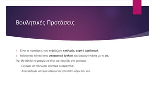 Βουλητικές Προτάσεις
1. Είναι οι προτάσεις που εκφράζουν επιθυμία, ευχή ή σχεδιασμό.
2. Βρίσκονται πάντα στην υποτακτική έγκλιση και ξεκινούν πάντα με το να.
Π.χ. Θα ήθελα να μπορώ να βγω για παιχνίδι στη γειτονιά.
Εύχομαι να τελειώσει σύντομα η καραντίνα.
Αναγκάζομαι να είμαι κλεισμένος στο σπίτι λόγω του ιού.
 