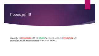 Προσοχή!!!!!
Ξεχωρίζω τις βουλητικές από τις τελικές προτάσεις, γιατί στις βουλητικές δεν
μπορούμε να αντικαταστήσουμε το να με το για να.
 