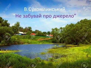В.Сухомлинський
“Не забувай про джерело”
 