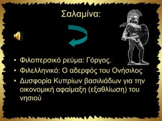 Σαλαμίνα:
• Φιλοπερσικό ρεύμα: Γόργος.
• Φιλελληνικό: Ο αδερφός του Ονήσιλος
• Δυσφορία Κυπρίων βασιλιάδων για την
οικονομική αφαίμαξη (εξαθλίωση) του
νησιού
 