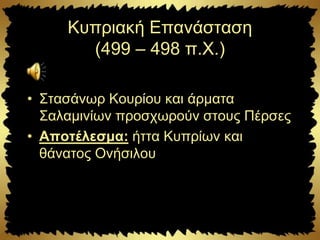 Κυπριακή Επανάσταση
(499 – 498 π.Χ.)
• Στασάνωρ Κουρίου και άρματα
Σαλαμινίων προσχωρούν στους Πέρσες
• Αποτέλεσμα: ήττα Κυπρίων και
θάνατος Ονήσιλου
 