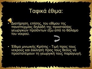 Ταφικά έθιμα:
• Διατήρηση, επίσης, του εθίμου της
πανσπερμίας δηλαδή της προστασίας
γεωργικών προϊόντων έξω από το θάλαμο
του νεκρού.
• Έθιμο μινωικής Κρήτης - Τιμή προς τους
νεκρούς και έκκληση προς τους θεούς να
προστατέψουν τη γεωργική τους παραγωγή.
 