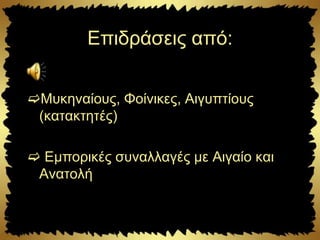 Επιδράσεις από:
Μυκηναίους, Φοίνικες, Αιγυπτίους
(κατακτητές)
 Εμπορικές συναλλαγές με Αιγαίο και
Ανατολή
 
