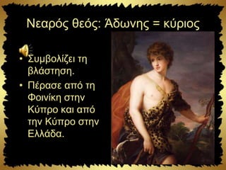 Νεαρός θεός: Άδωνης = κύριος
• Συμβολίζει τη
βλάστηση.
• Πέρασε από τη
Φοινίκη στην
Κύπρο και από
την Κύπρο στην
Ελλάδα.
 