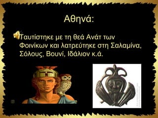 Αθηνά:
• Ταυτίστηκε με τη θεά Ανάτ των
Φοινίκων και λατρεύτηκε στη Σαλαμίνα,
Σόλους, Βουνί, Ιδάλιον κ.ά.
 