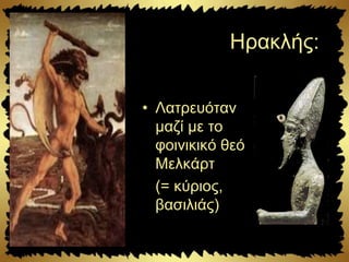 Ηρακλής:
• Λατρευόταν
μαζί με το
φοινικικό θεό
Μελκάρτ
(= κύριος,
βασιλιάς)
 