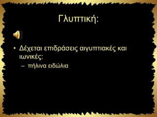 Γλυπτική:
• Δέχεται επιδράσεις αιγυπτιακές και
ιωνικές:
– πήλινα ειδώλια
 
