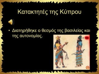 Κατακτητές της Κύπρου
• Διατηρήθηκε ο θεσμός της βασιλείας και
της αυτονομίας.
 