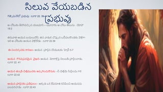 సిలువ వేయబడిన
ప్రభువు
గెత్సే మనేలో ప్రభువు : లూకా 22. 39-44
ఆ చోట్టకు తిరిగివచిచ న యజమాని – యూదాకు ఆ చోట్ట త్సలుసు . యోహా
18:2
తరువాత ఆయన బయలుదేరి, తన వాడుక్ చొపుప న ఒలీవలకండకు వెర్
లుగా-
ఇక్ ఆ చోట్టకు ఆయన వెలులేడు . లూకా 22.39
ఈ సందర్శ నకు కార్ణం- ఆయన ప్పార్నన చేయుటకు హెప్ీ 5.7
ఆయన గౌర్వప్రదమైన వైఖరి- ఆయన మోకాలుపై నిలబడి ప్పారినంచాడు.
లూకా 22. 41
ఆయన తంప్డి చితతమునకు అరప గించుకనుట -నీ చితతమె సిర్
దిింంచు గాక్
లూకా 22.42
ఆయన ప్పార్ననకు ప్రతిఫలం - అక్క డ ఒక్ దేవదూత క్నిపించి ఆయనను
బలరర్చాడు . లూకా 22.43
 