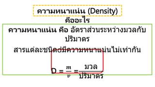 ความหนาแน่น คือ อัตราส่วนระหว่างมวลกับ
ปริมาตร
สารแต่ละชนิด มีความหนาแน่นไม่เท่ากัน
D =
𝒎
𝒗
=
มวล
ปริมาตร
ความหนาแน่น (Density)
คืออะไร
 