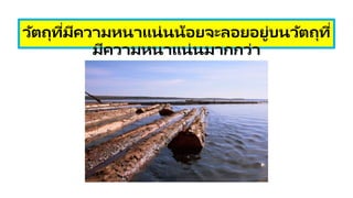 วัตถุที่มีความหนาแน่นน้อยจะลอยอยู่บนวัตถุที่
มีความหนาแน่นมากกว่า
 