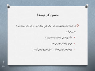 7
‫از‬
29
‫چیست؟‬‫رار‬‫محصول‬
O
‫روار‬‫ر‬‫ر‬‫م‬‫ره‬‫ر‬‫ر‬‫ر‬‫رود‬‫ر‬‫ر‬‫ش‬‫می‬‫راد‬‫ر‬‫ر‬‫ج‬‫ای‬‫ژه‬‫و‬‫رر‬‫ر‬‫ر‬‫پ‬ ‫رر‬‫ر‬‫ر‬‫ط‬‫را‬‫ر‬‫ر‬‫ی‬،‫ردیریتی‬‫ر‬‫ر‬‫م‬‫رای‬‫ر‬‫ر‬‫ه‬‫فعالیت‬‫ره‬‫ر‬‫ر‬‫ج‬‫نتی‬‫در‬
‫ا‬‫ر‬‫رر‬‫ر‬‫ر‬‫ی‬‫ز‬‫د‬
‫رند‬‫می‬ ‫تعیین‬
.
•
‫برسند‬‫انجام‬ ‫به‬‫باید‬ ‫ره‬‫ا‬‫ر‬‫وظایفی‬‫و‬ ‫یند‬‫ا‬‫ر‬‫ف‬
•
‫دهند‬‫می‬‫انجام‬ ‫رار‬ ‫ره‬‫ا‬‫ر‬ ‫ادی‬‫ر‬‫اف‬
.
•
‫ریفیت‬ ‫یابی‬‫ز‬‫ار‬‫و‬ ‫تغییر‬ ‫رنترل‬ ،‫ات‬‫ر‬‫خط‬ ‫یابی‬‫ز‬‫ار‬ ‫رارهای‬‫اه‬‫ر‬‫و‬
 