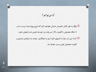 8
‫از‬
29
‫توانم؟‬‫می‬‫یا‬‫ا‬
O
‫ر‬‫س‬‫در‬‫رما‬‫ش‬‫ژه‬‫و‬‫رر‬‫پ‬ ‫رر‬‫ط‬‫ره‬‫ر‬ ‫ررد‬‫ر‬ ‫نخواهید‬‫حاصل‬‫اطمینان‬‫رامل‬ ‫ر‬‫طو‬‫به‬‫ز‬ ‫هر‬
‫رت‬‫س‬‫ا‬‫ت‬
‫شد‬‫تعیین‬‫بودجه‬‫با‬‫و‬‫وقت‬‫سر‬‫ا‬‫ر‬‫باال‬‫ریفیت‬‫با‬‫محصولی‬‫اینکه‬‫تا‬
‫دهید‬‫تحویل‬‫ه‬
.
O
‫ر‬‫ر‬‫ه‬‫نیاز‬‫ره‬‫ر‬‫ب‬‫ره‬‫ر‬‫ج‬‫تو‬،‫ی‬‫رار‬‫ر‬‫ک‬‫هم‬‫ره‬‫ر‬‫ب‬‫ریم‬‫ر‬‫ت‬‫اد‬‫ر‬‫ر‬‫ر‬‫ف‬‫ا‬‫رویب‬‫ر‬ ‫ت‬‫را‬‫ر‬‫ب‬‫را‬‫ر‬‫ه‬‫تن‬‫رر‬‫ر‬‫م‬‫ا‬‫رن‬‫ر‬‫ی‬‫ا‬‫ره‬‫ر‬‫ت‬‫الب‬
‫و‬‫رتری‬‫ر‬ ‫م‬‫ای‬
‫شد‬‫خواهد‬‫میسر‬‫ری‬‫ر‬‫ی‬‫نها‬‫محصول‬‫ریفیت‬
.
 