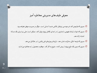 9
‫از‬
29
‫میز‬‫ا‬‫مخاطره‬‫مدیریتی‬ ‫های‬‫طیف‬ ‫معرفی‬
O
‫نخواه‬‫موفب‬‫مدیریت‬‫در‬‫ز‬ ‫هر‬،‫است‬‫انسانی‬‫شدیدا‬‫تالشی‬‫ار‬‫ز‬‫اف‬‫نرم‬‫مهندسی‬‫امر‬‫رند‬‫اموش‬‫ر‬‫ف‬‫ره‬‫مدیری‬
‫بود‬‫د‬
.
O
‫زی‬‫ری‬‫ل‬‫ح‬‫رت‬‫س‬‫ا‬‫ممکن‬،‫رند‬‫ار‬‫ر‬‫برق‬‫ژه‬‫و‬‫پر‬‫تکامل‬‫ابتدای‬‫در‬‫ا‬‫ر‬‫تری‬ ‫م‬‫با‬‫مفهومی‬‫تباط‬‫ر‬‫ا‬ ‫نتواند‬‫ره‬‫مدیری‬
‫راله‬‫س‬‫م‬‫را‬‫ی‬‫ای‬‫ر‬‫ر‬‫ب‬‫را‬‫ب‬
‫دهد‬‫ائه‬‫ر‬‫ا‬‫اشتباه‬
.
O
‫دهد‬‫می‬‫ار‬‫ر‬‫ق‬‫خال‬‫در‬‫ا‬‫ر‬‫رقابتی‬‫فنی‬‫های‬‫ش‬‫و‬‫ر‬‫و‬‫ارها‬‫ز‬‫اب‬،‫دهد‬‫ان‬ ‫ن‬‫یند‬‫ا‬‫ر‬‫ف‬‫به‬‫اندری‬‫توجه‬‫ره‬‫مدیری‬
.
O
‫اندا‬‫می‬‫مخاطره‬‫به‬‫ا‬‫ر‬‫محصول‬‫موفقیت‬،‫رند‬‫رار‬‫به‬‫ع‬‫و‬‫شر‬،‫ماده‬‫ا‬‫پیش‬‫از‬‫ژه‬‫و‬‫پر‬ ‫طر‬‫یا‬‫بدون‬‫ره‬‫مدیری‬
‫زد‬
.
 