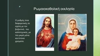 z
Ρωμαιοκαθολική εκκλησία
Ο ρυθμός είναι
διαφορετικός σε
σχέση με τον
βυζαντινό, πιο
καλλιτεχνικός ,με
πιο μικρά μάτια
και έντονα
χρώματα.
 