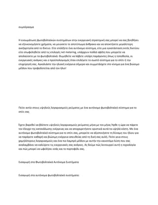 συμπέρασμα
Η ενσωμάτωση φωτοβολταϊκών συστημάτων στην ενεργειακή στρατηγική σας μπορεί να σας βοηθήσει
να εξοικονομήσετε χρήματα, να μειώσετε το αποτύπωμα άνθρακα και να αποκτήσετε μεγαλύτερη
ανεξαρτησία από το δίκτυο. Είτε επιλέξετε ένα αυτόνομο σύστημα, είτε μια εγκατάσταση εκτός δικτύου
είτε επωφεληθείτε από τις επιλογές net metering, υπάρχουν πολλά οφέλη που μπορείτε να
απολαύσετε με τα φωτοβολταϊκά. Θυμηθείτε να λάβετε υπόψη παράγοντες όπως η τοποθεσία, οι
ενεργειακές ανάγκες και ο προϋπολογισμός όταν επιλέγετε το σωστό σύστημα για το σπίτι ή την
επιχείρησή σας. Αγκαλιάστε την ηλιακή ενέργεια σήμερα και συμμετάσχετε στο κίνημα για ένα βιώσιμο
μέλλον που τροφοδοτείται από τον ήλιο!
Πείτε αντίο στους υψηλούς λογαριασμούς ρεύματος με ένα αυτόνομο φωτοβολταϊκό σύστημα για το
σπίτι σας
Έχετε βαρεθεί να βλέπετε υψηλούς λογαριασμούς ρεύματος μήνα με τον μήνα; Ήρθε η ώρα να πάρετε
τον έλεγχο της κατανάλωσης ενέργειας και να αποχαιρετήσετε οριστικά αυτά τα υψηλά κόστη. Με ένα
αυτόνομο φωτοβολταϊκό σύστημα για το σπίτι σας, μπορείτε να αξιοποιήσετε τη δύναμη του ήλιου για
να παράγετε καθαρή και βιώσιμη ενέργεια απευθείας από τη δική σας αυλή. Πείτε γεια στους
χαμηλότερους λογαριασμούς και ένα πιο λαμπρό μέλλον με αυτήν την καινοτόμο λύση που σας
αναλαμβάνει να καλύψετε τις ενεργειακές σας ανάγκες. Ας δούμε πώς λειτουργεί αυτή η τεχνολογία
και πώς μπορεί να ωφελήσει εσάς και το πορτοφόλι σας.
Εισαγωγή στα Φωτοβολταϊκά Αυτόνομα Συστήματα
Εισαγωγή στα αυτόνομα φωτοβολταϊκά συστήματα:
 