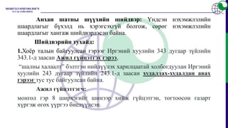 Анхан шатны шүүхийн шийдвэр: Үндсэн нэхэмжлэлийн
шаардлагыг бүхэлд нь хэрэгсэхгүй болгож, сөрөг нэхэмжлэлийн
шаардлагыг хангаж шийдвэрлэсэн байна.
Шийдвэрийн тухайд:
1.Хоёр талын байгуулсан гэрээг Иргэний хуулийн 343 дугаар зүйлийн
343.1-д заасан Ажил гүйцэтгэх гэрээ,
“шалны халаалт” бэлтгэн нийлүүлэх харилцаатай холбогдуулан Иргэний
хуулийн 243 дугаар зүйлийн 243.1-д заасан худалдах-худалдан авах
гэрээг тус тус байгуулсан байна.
Ажил гүйцэтгэгч:
монгол гэр 8 ширхэгийг шинээр хийж гүйцэтгэн, тогтоосон газарт
хүргэж өгөх үүргээ биелүүлсэн.
 