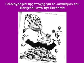 Γελοιογραφία της εποχής για το «ανάθεμα» του
Βενιζέλου από την Εκκλησία
 