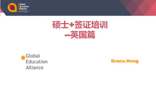 硕士+签证培训
--英国篇
Draco.Hong
Global
Education
Alliance
 