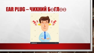 EAR PLUG – ЧИХНИЙ БӨГЛӨӨ
 