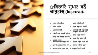 👉नबस्तारै सुर्ार गर्ै
जानुहोस् (Improve):
 हतार गने बानीमा
 ननणाय ननमााण
 अलमनलने बानी
 राम्रोसाँग प्रश्न नपढ्ने बानीमा
 परीक्षा भन्ने नबनत्तक
ै डराउने
 अरुका क
ु रामा
नवनासोचनवचार नवश्वास गने
 आफ्नो क्षमतामा शंका गने
 आफ्नो सबल/ र्ुबाल पक्ष
अरुले भनननर्नुपने
 आफ
ै क
े ही गनै नसक्ने
 अरुलाई मात्रै राम्रो ठान्ने
आफ
ु लाई कमसल ठान्ने
 सचेत भएर नपढ्ने
 उत्तर लेख्न हतार गने
 नचन्तन होईन नचन्ता गने
 तत्काल ननतजा चाहने
• आफ
ु लाई सवाज्ञ ठान्ने
www.facebook.com/pubhealthconcern/ 14
 