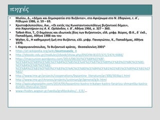 πηγές
• Μισίου, Δ., «Δήμοι και δημοκρατία στο Βυζάντιο», στο Αφιέρωμα στο Ν. Σβορώνο, τ. Α΄,
Ρέθυμνο 1986, σ. 59 – 69.
• Χριστοφιλοπούλου, Αικ., «Οι εκτός της Κωνσταντινουπόλεως βυζαντινοί δήμοι»,
στο Χαριστήριον εις Α. Κ. Ορλάνδον, τ. Β΄, Αθήνα 1966, σ. 327 – 360.
• Talbot-Rice, T., Ο δημόσιος και ιδιωτικός βίος των Βυζαντινών, ελλ. μτφρ. Βώρος, Φ.Κ., δ΄ έκδ.,
Παπαδήμας, Αθήνα 1988 και του
• Walter, G., Η καθημερινή ζωή στο Βυζάντιο, ελλ. μτφρ. Παναγιώτου, Κ., Παπαδήμας, Αθήνα
1970.
• Ι. Καραγιαννόπουλος, Το Βυζαντινό κράτος, Θεσσαλονίκη 20014.
• https://el.wikipedia.org/wiki/Ιουστινιανός_Α
• http://ebooks.edu.gr/modules/ebook/show.php/DSGYM-B107/371/2474,9488/
• https://maccunion.wordpress.com/2013/08/20/%CF%84%CE%BF-
%CE%B4%CE%B9%CE%B1%CF%84%CE%B5%CE%AF%CF%87%CE%B9%CF%83%CE%BC%CE%B1-
%CF%84%CE%B7%CF%82-
%CE%BA%CE%B1%CF%83%CF%83%CE%AC%CE%BD%CE%B4%CF%81%CE%B5%CE%B9%CE%B1%CF
%82/
• http://www.ime.gr/projects/cooperations/byzantine_literature/gr/300/303bp1.html
• http://www.ime.gr/chronos/projects/justinian/gr/general/g3c.html
• http://apocalypsejohn.com/2014/05/byzantino-kastro-trikalwn-kastro-fanariou-shmantika-kastra-
dytikhs-thessalias.html
• www.rhodes.aegean.gr/sxedia/grafdaskalou/...E/E/...
 