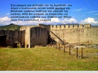 Στη γραμμή του Δούναβη και τη Χερσόνησο του
Αίμου ο Ιουστινιανός έκτισε πολλά φρούρια και
δαπάνησε τεράστια ποσά για την εξαγορά της
ειρήνης, αλλά δεν μπόρεσε να αναχαιτίσει τις
καταστροφικές εισβολές των Σλάβων και άλλων
λαών στις ευρωπαϊκές επαρχίες
 