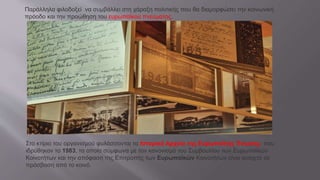 Παράλληλα φιλοδοξεί να συμβάλλει στη χάραξη πολιτικής που θα διαμορφώσει την κοινωνική
πρόοδο και την προώθηση του ευρωπαϊκού πνεύματος.
Στο κτίριο του οργανισμού φυλάσσονται τα Ιστορικά Αρχεία της Ευρωπαϊκής Ένωσης που
ιδρύθηκαν το 1983, τα οποία σύμφωνα με τον κανονισμό του Συμβουλίου των Ευρωπαϊκών
Κοινοτήτων και την απόφαση της Επιτροπής των Ευρωπαϊκών Κοινοτήτων είναι ανοιχτά σε
πρόσβαση από το κοινό.
 