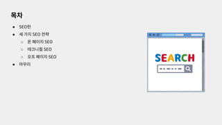 ● SEO란
● 세 가지 SEO 전략
○ 온 페이지 SEO
○ 테크니컬 SEO
○ 오프 페이지 SEO
● 마무리
목차
 