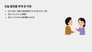 ● 많은 분들이 “글쓰기 습관 들이기”에 초점을 맞추는 경향
● 블로그 포스트는 곧 콘텐츠
● 블로그는 독자와의 상호작용이 필요함
오늘 발표를 하게 된 이유
 