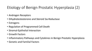 Etiology of Benign Prostatic Hyperplasia (2)
• Androgen Receptors
• Dihydrotestosterone and Steroid 5α-Reductase
• Estrogens
• Regulation of Programmed Cell Death
• Stromal-Epithelial Interaction
• Growth Factors
• Inflammatory Pathways and Cytokines in Benign Prostatic Hyperplasia
• Genetic and Familial Factors
 