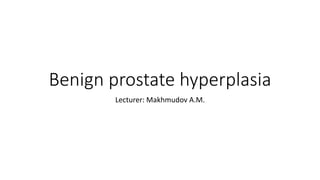 Benign prostate hyperplasia
Lecturer: Makhmudov A.M.
 