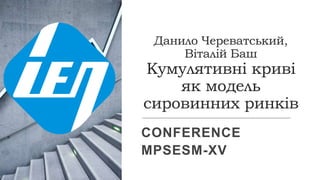 Данило Череватський,
Віталій Баш
Кумулятивні криві
як модель
сировинних ринків
CONFERENCE
MPSESM-XV
 
