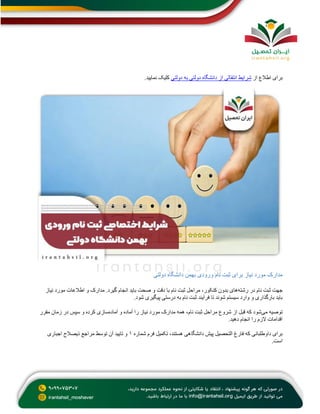 ‫از‬ ‫اطالع‬ ‫برای‬
‫دولتی‬ ‫به‬ ‫دولتی‬ ‫دانشگاه‬ ‫از‬ ‫انتقالی‬ ‫شرایط‬
.‫نمایید‬ ‫کلیک‬
‫و‬ ‫نام‬ ‫ثبت‬ ‫برای‬ ‫نیاز‬ ‫مورد‬ ‫مدارک‬
‫دولتی‬ ‫دانشگاه‬ ‫بهمن‬ ‫رودی‬
‫رشته‬ ‫در‬ ‫نام‬ ‫ثبت‬ ‫جهت‬
‫نیاز‬ ‫مورد‬ ‫اطالعات‬ ‫و‬ ‫مدارک‬ .‫گیرد‬ ‫انجام‬ ‫باید‬ ‫صحت‬ ‫و‬ ‫دقت‬ ‫با‬ ‫نام‬ ‫ثبت‬ ‫مراحل‬ ،‫کنکور‬ ‫بدون‬ ‫های‬
.‫شود‬ ‫پیگیری‬ ‫درستی‬ ‫به‬ ‫نام‬ ‫ثبت‬ ‫فرآیند‬ ‫تا‬ ‫شوند‬ ‫سیستم‬ ‫وارد‬ ‫و‬ ‫بارگذاری‬ ‫باید‬
‫می‬ ‫توصیه‬
‫مو‬ ‫مدارک‬ ‫همه‬ ،‫نام‬ ‫ثبت‬ ‫مراحل‬ ‫شروع‬ ‫از‬ ‫قبل‬ ‫که‬ ‫شود‬
‫آماده‬ ‫و‬ ‫آماده‬ ‫را‬ ‫نیاز‬ ‫رد‬
‫مقرر‬ ‫زمان‬ ‫در‬ ‫سپس‬ ‫و‬ ‫کرده‬ ‫سازی‬
.‫دهید‬ ‫انجام‬ ‫را‬ ‫الزم‬ ‫اقدامات‬
‫شماره‬ ‫فرم‬ ‫تکمیل‬ ،‫هستند‬ ‫دانشگاهی‬ ‫پیش‬ ‫التحصیل‬ ‫فارغ‬ ‫که‬ ‫داوطلبانی‬ ‫برای‬
۱
‫اجباری‬ ‫ذیصالح‬ ‫مراجع‬ ‫توسط‬ ‫آن‬ ‫تایید‬ ‫و‬
.‫است‬
 